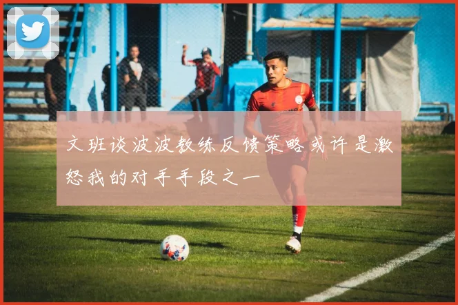 文班谈波波教练反馈策略或许是激怒我的对手手段之一