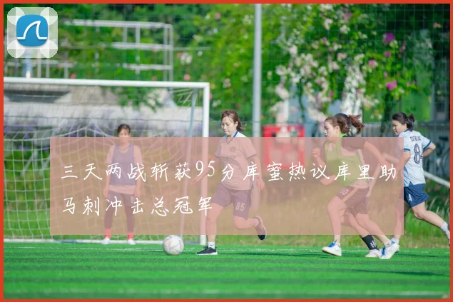 三天两战斩获95分库蜜热议库里助马刺冲击总冠军