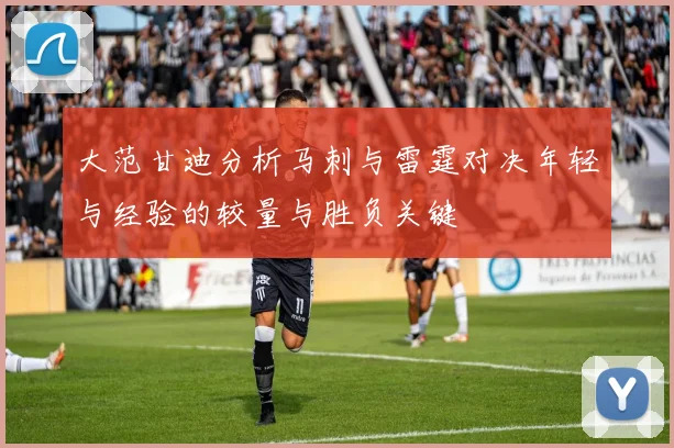 大范甘迪分析马刺与雷霆对决年轻与经验的较量与胜负关键