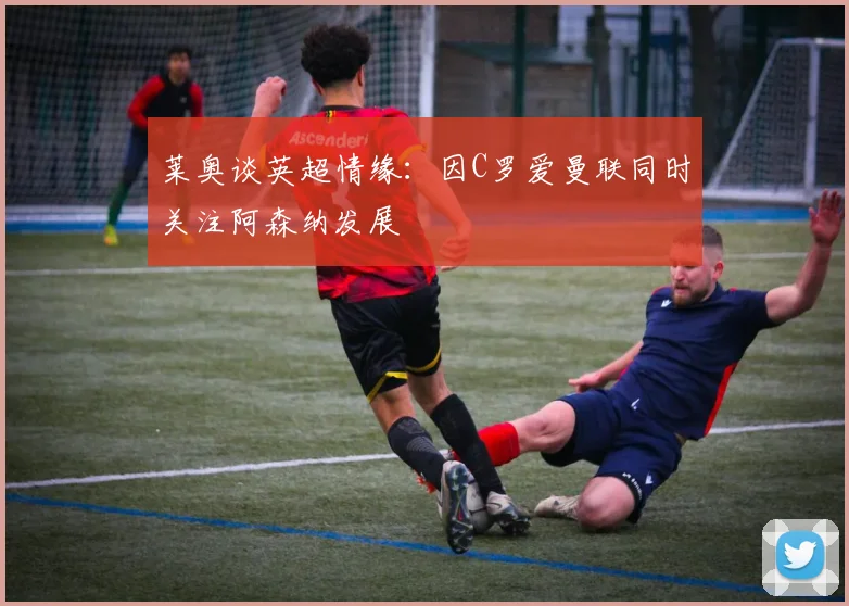 莱奥谈英超情缘：因C罗爱曼联同时关注阿森纳发展