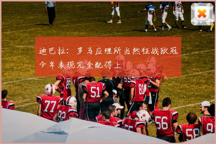 迪巴拉：罗马应理所当然征战欧冠今年表现完全配得上