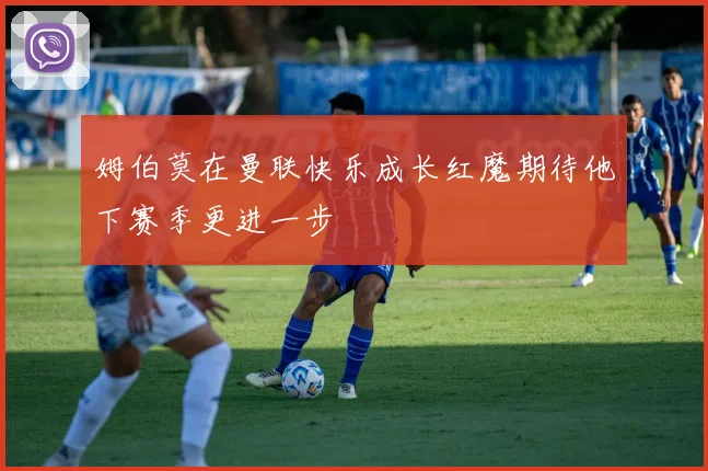 姆伯莫在曼联快乐成长红魔期待他下赛季更进一步