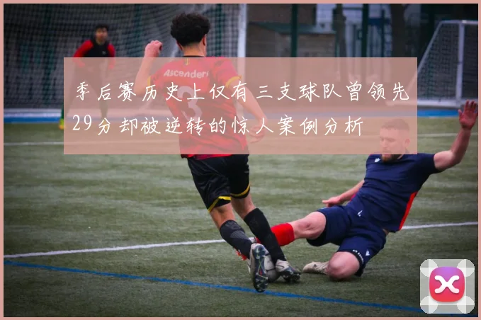季后赛历史上仅有三支球队曾领先29分却被逆转的惊人案例分析