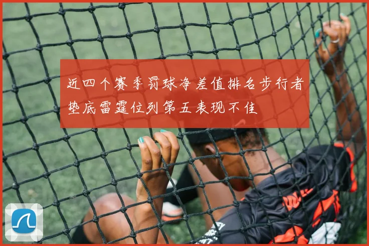 近四个赛季罚球净差值排名步行者垫底雷霆位列第五表现不佳
