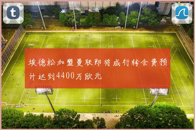 埃德松加盟曼联即将成行转会费预计达到4400万欧元