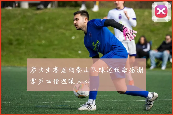 廖力生赛后向泰山队球迷致敬感谢掌声回馈温暖人心