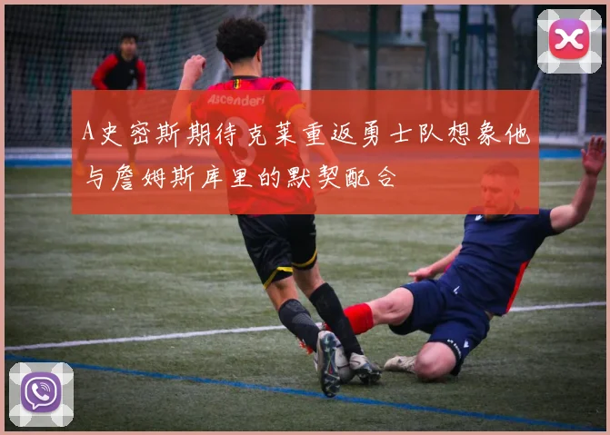 A史密斯期待克莱重返勇士队想象他与詹姆斯库里的默契配合