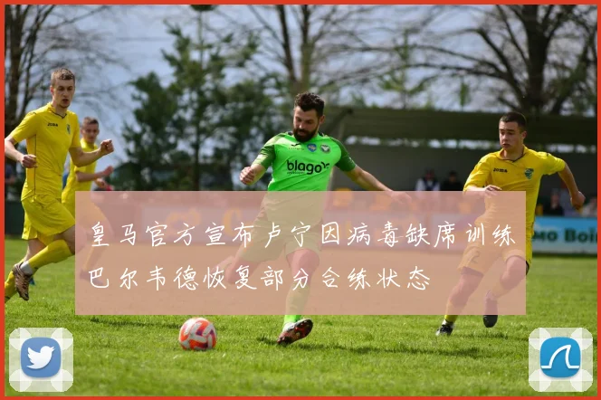 皇马官方宣布卢宁因病毒缺席训练巴尔韦德恢复部分合练状态