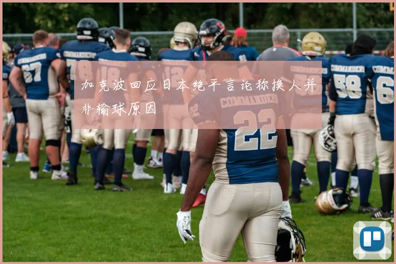 加克波回应日本绝平言论称换人并非输球原因
