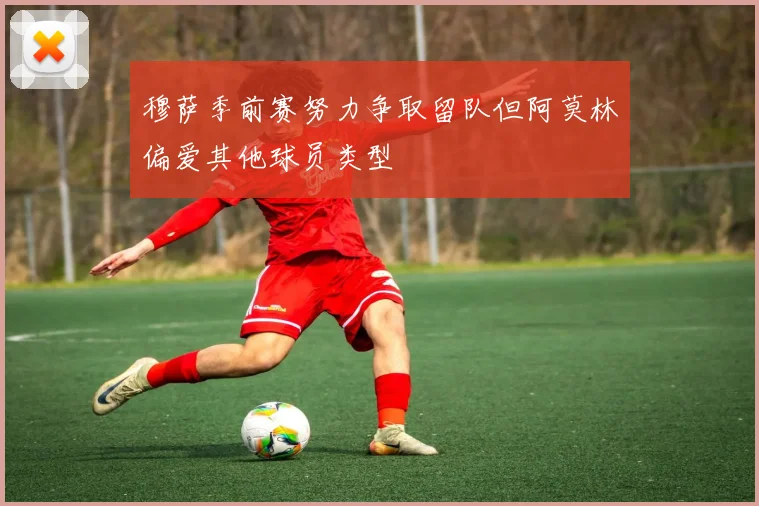 穆萨季前赛努力争取留队但阿莫林偏爱其他球员类型