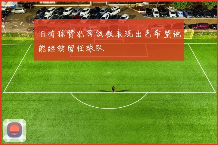 旧将称赞孔蒂执教表现出色希望他能继续留任球队