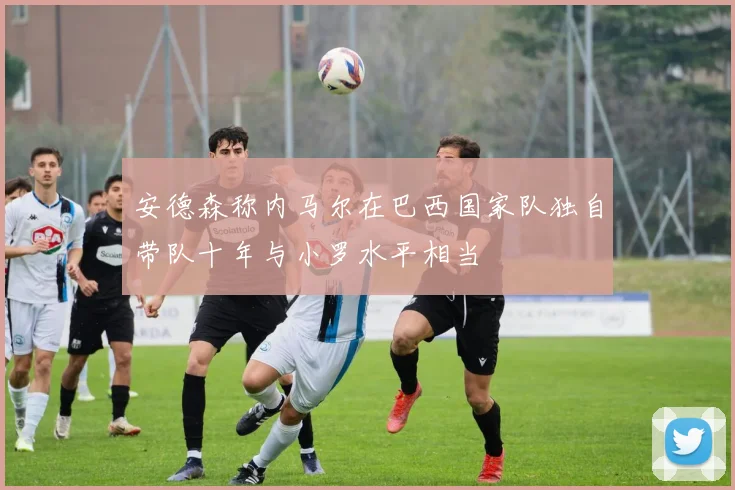 安德森称内马尔在巴西国家队独自带队十年与小罗水平相当