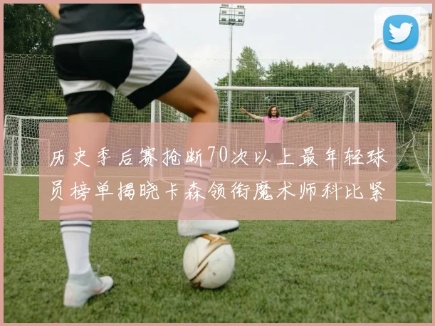 历史季后赛抢断70次以上最年轻球员榜单揭晓卡森领衔魔术师科比紧随其后