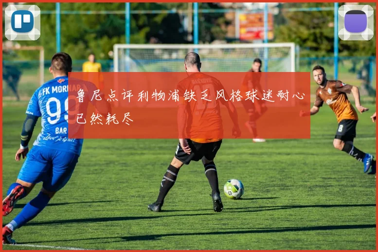 鲁尼点评利物浦缺乏风格球迷耐心已然耗尽